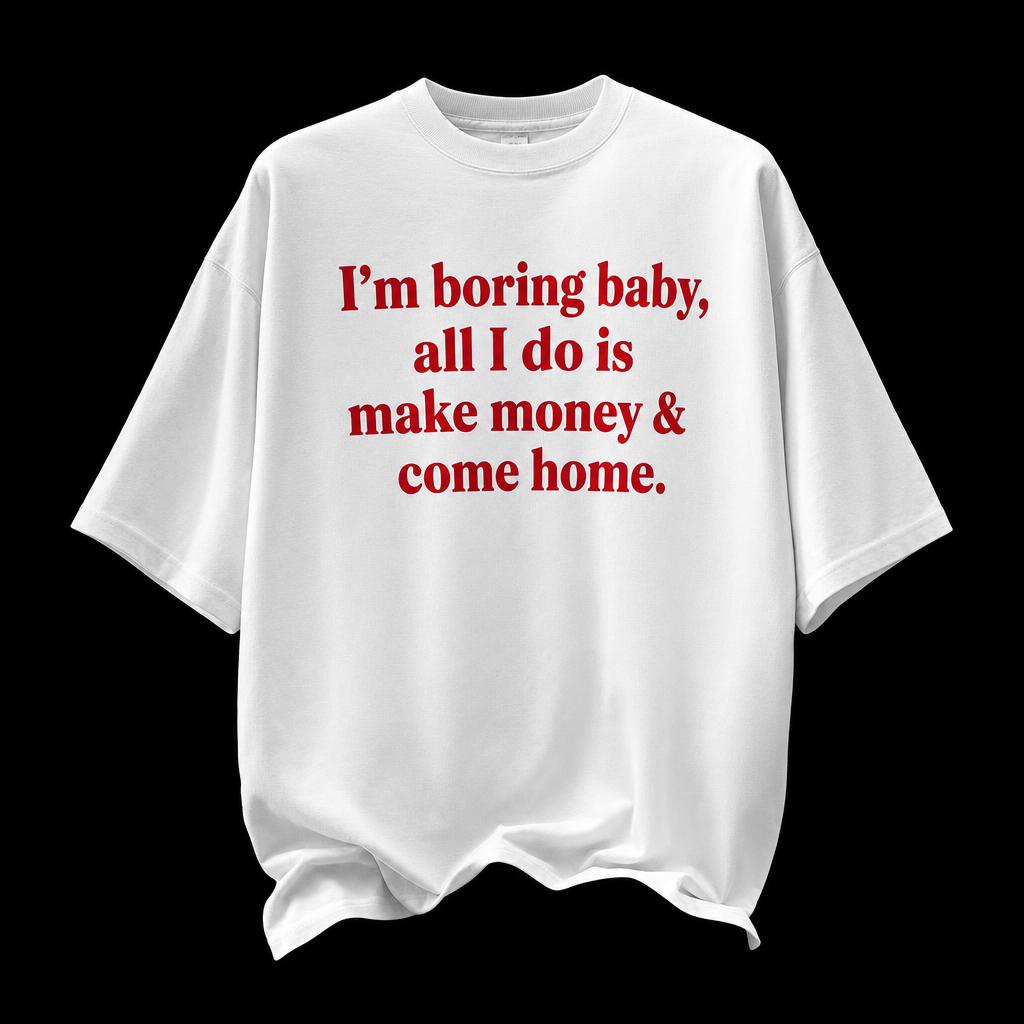 I'm boring baby, all I do is make money & come home.